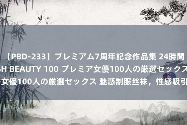 【PBD-233】プレミアム7周年記念作品集 24時間 PREMIUM STYLISH BEAUTY 100 プレミア女優100人の厳選セックス 魅惑制服丝袜，性感吸引扼制错过