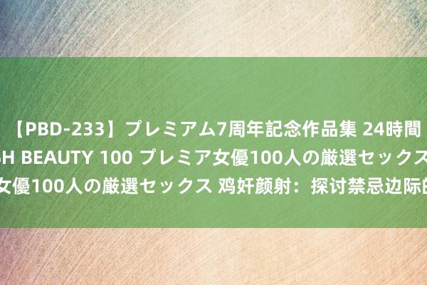 【PBD-233】プレミアム7周年記念作品集 24時間 PREMIUM STYLISH BEAUTY 100 プレミア女優100人の厳選セックス 鸡奸颜射：探讨禁忌边际的快感较量