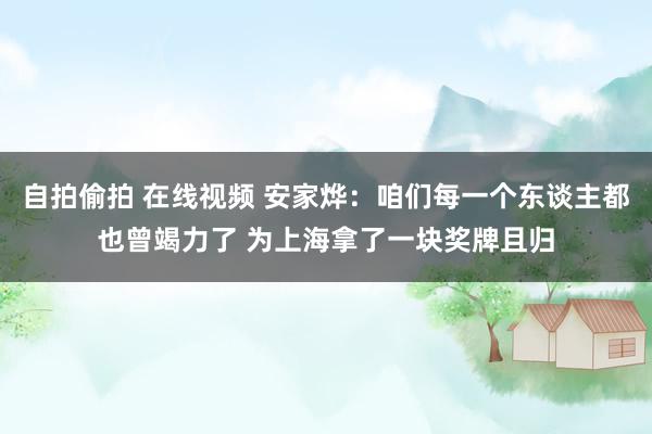 自拍偷拍 在线视频 安家烨：咱们每一个东谈主都也曾竭力了 为上海拿了一块奖牌且归