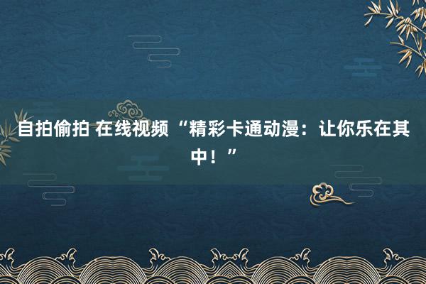 自拍偷拍 在线视频 “精彩卡通动漫：让你乐在其中！”