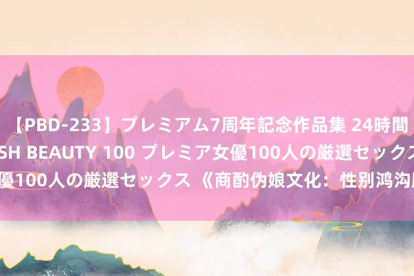 【PBD-233】プレミアム7周年記念作品集 24時間 PREMIUM STYLISH BEAUTY 100 プレミア女優100人の厳選セックス 《商酌伪娘文化：性别鸿沟朦胧的魔力》