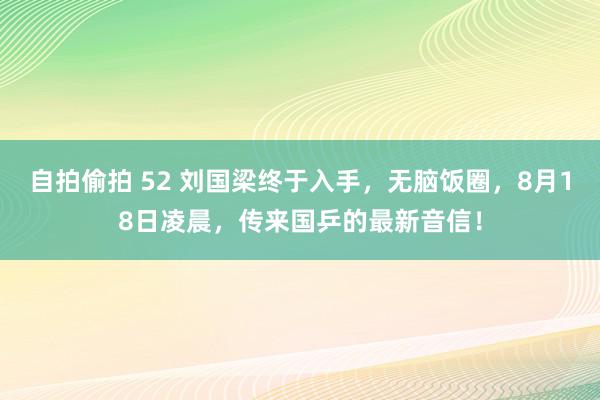 自拍偷拍 52 刘国梁终于入手，无脑饭圈，8月18日凌晨，传来国乒的最新音信！