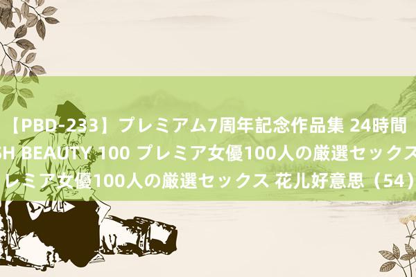 【PBD-233】プレミアム7周年記念作品集 24時間 PREMIUM STYLISH BEAUTY 100 プレミア女優100人の厳選セックス 花儿好意思（54）