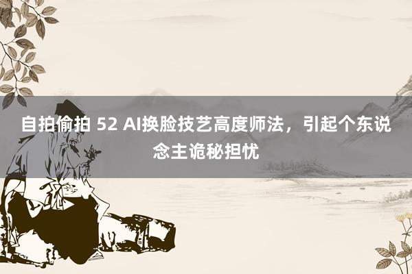 自拍偷拍 52 AI换脸技艺高度师法，引起个东说念主诡秘担忧