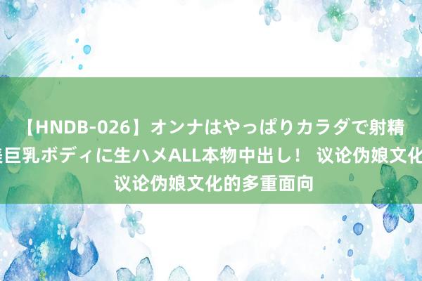 【HNDB-026】オンナはやっぱりカラダで射精する 厳選美巨乳ボディに生ハメALL本物中出し！ 议论伪娘文化的多重面向