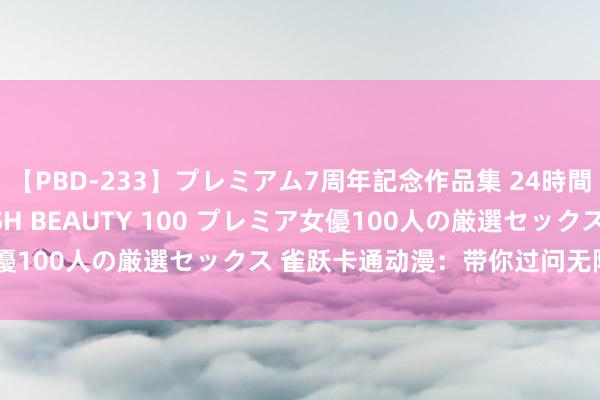 【PBD-233】プレミアム7周年記念作品集 24時間 PREMIUM STYLISH BEAUTY 100 プレミア女優100人の厳選セックス 雀跃卡通动漫：带你过问无限意思的寰宇