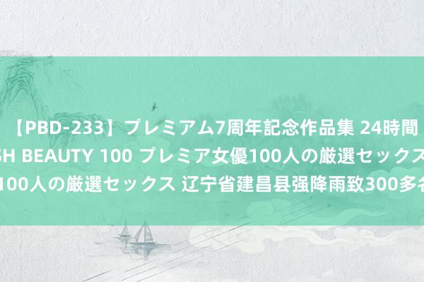 【PBD-233】プレミアム7周年記念作品集 24時間 PREMIUM STYLISH BEAUTY 100 プレミア女優100人の厳選セックス 辽宁省建昌县强降雨致300多名受灾环球被困