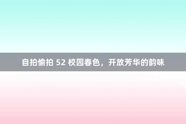 自拍偷拍 52 校园春色，开放芳华的韵味