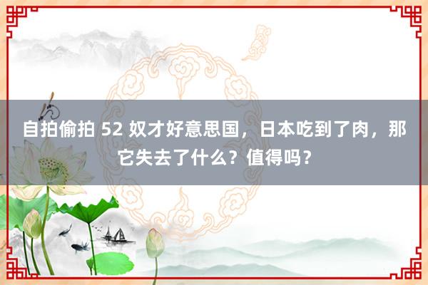 自拍偷拍 52 奴才好意思国，日本吃到了肉，那它失去了什么？值得吗？