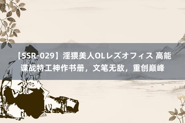 【SSR-029】淫猥美人OLレズオフィス 高能谍战特工神作书册，文笔无敌，重创巅峰