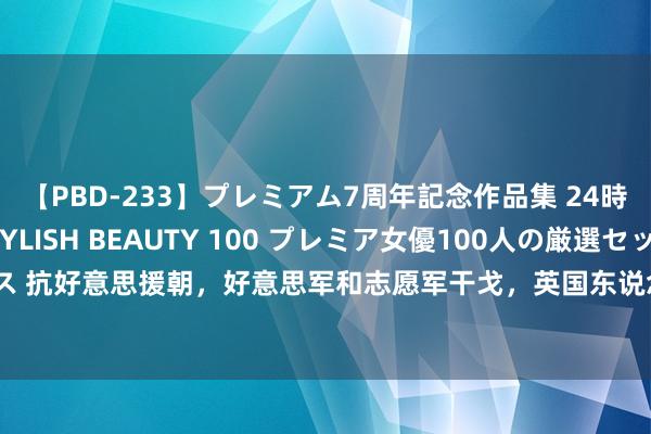 【PBD-233】プレミアム7周年記念作品集 24時間 PREMIUM STYLISH BEAUTY 100 プレミア女優100人の厳選セックス 抗好意思援朝，好意思军和志愿军干戈，英国东说念主却卖给中国几亿好意思元策略物质