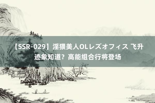 【SSR-029】淫猥美人OLレズオフィス 飞升迹象知道？高能组合行将登场