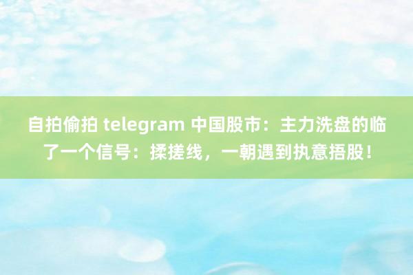 自拍偷拍 telegram 中国股市：主力洗盘的临了一个信号：揉搓线，一朝遇到执意捂股！