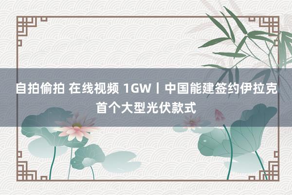 自拍偷拍 在线视频 1GW丨中国能建签约伊拉克首个大型光伏款式