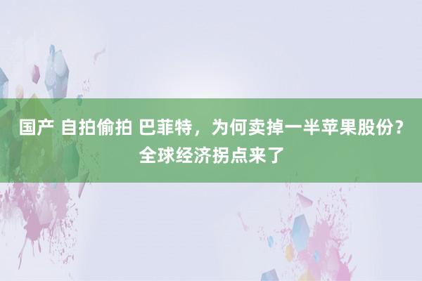 国产 自拍偷拍 巴菲特，为何卖掉一半苹果股份？全球经济拐点来了