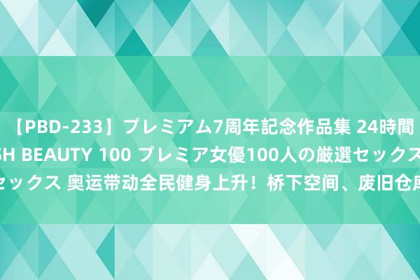 【PBD-233】プレミアム7周年記念作品集 24時間 PREMIUM STYLISH BEAUTY 100 プレミア女優100人の厳選セックス 奥运带动全民健身上升！桥下空间、废旧仓库变球场→_大皖新闻 | 安徽网