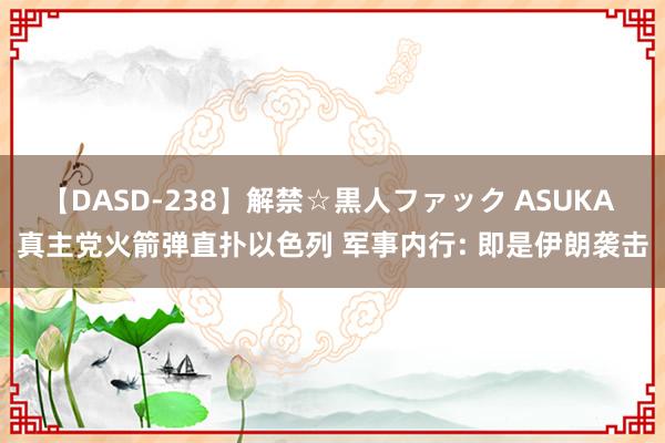 【DASD-238】解禁☆黒人ファック ASUKA 真主党火箭弹直扑以色列 军事内行: 即是伊朗袭击