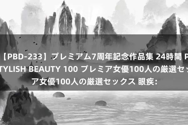 【PBD-233】プレミアム7周年記念作品集 24時間 PREMIUM STYLISH BEAUTY 100 プレミア女優100人の厳選セックス 眼疾：