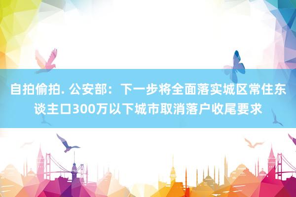 自拍偷拍. 公安部：下一步将全面落实城区常住东谈主口300万以下城市取消落户收尾要求