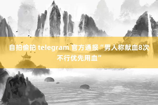 自拍偷拍 telegram 官方通报“男人称献血8次不行优先用血”