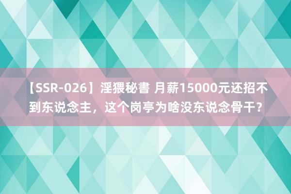 【SSR-026】淫猥秘書 月薪15000元还招不到东说念主，这个岗亭为啥没东说念骨干？