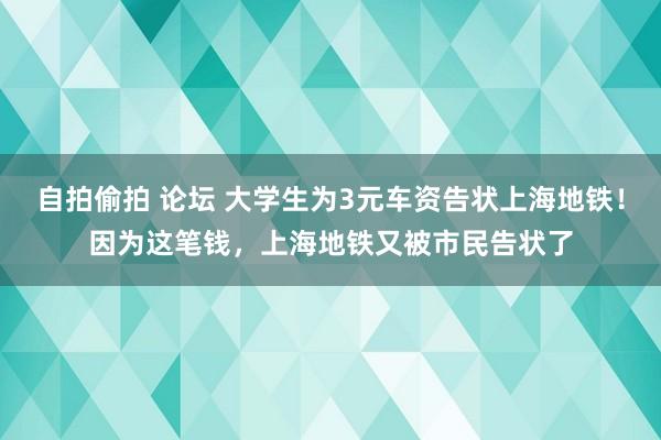 自拍偷拍 论坛 大学生为3元车资告状上海地铁！因为这笔钱，上海地铁又被市民告状了