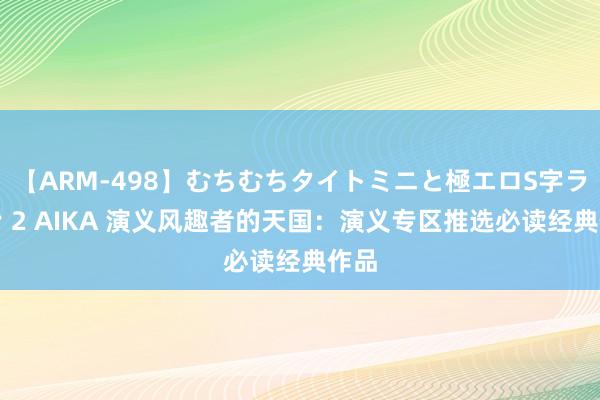 【ARM-498】むちむちタイトミニと極エロS字ライン 2 AIKA 演义风趣者的天国：演义专区推选必读经典作品