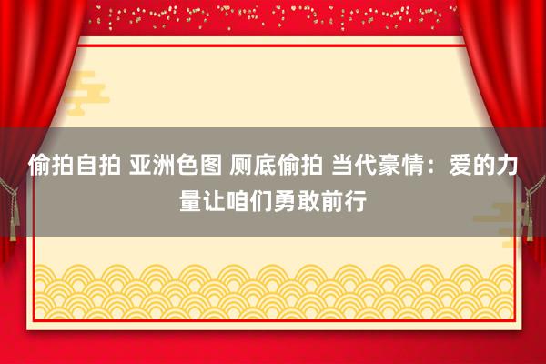 偷拍自拍 亚洲色图 厕底偷拍 当代豪情：爱的力量让咱们勇敢前行